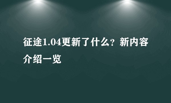 征途1.04更新了什么？新内容介绍一览