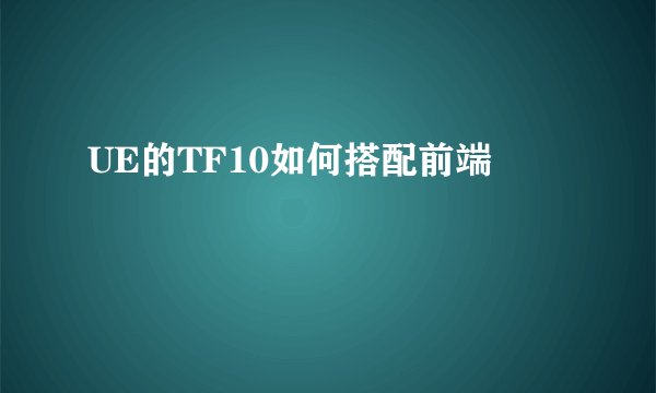 UE的TF10如何搭配前端