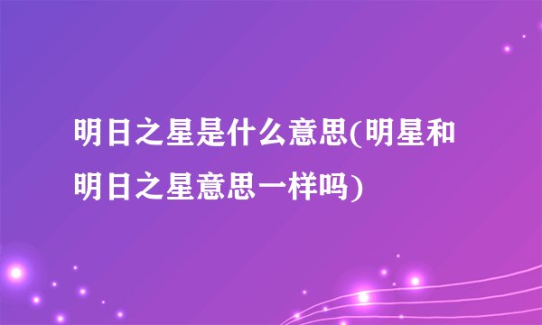 明日之星是什么意思(明星和明日之星意思一样吗)