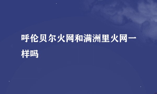 呼伦贝尔火网和满洲里火网一样吗