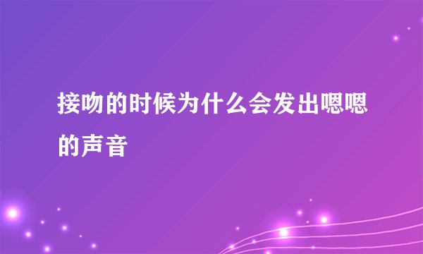 接吻的时候为什么会发出嗯嗯的声音