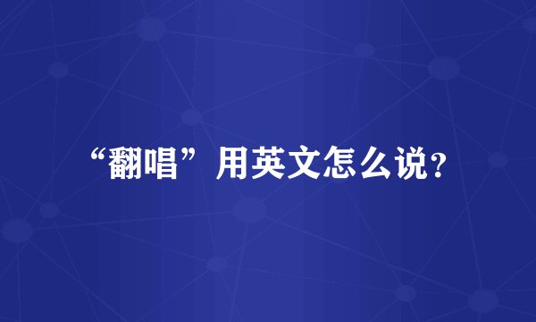 “翻唱”用英文怎么说？