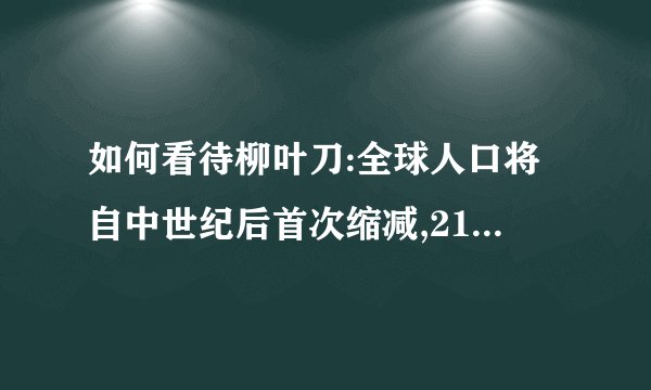 如何看待柳叶刀:全球人口将自中世纪后首次缩减,2100老年人
