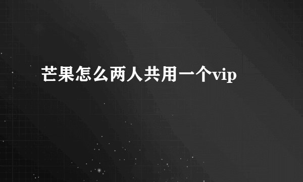 芒果怎么两人共用一个vip