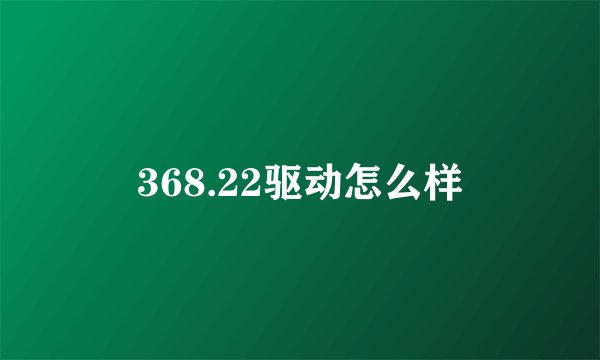 368.22驱动怎么样