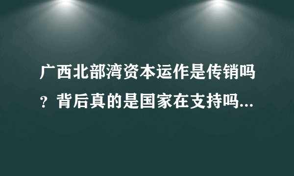 广西北部湾资本运作是传销吗？背后真的是国家在支持吗？大神们帮帮忙