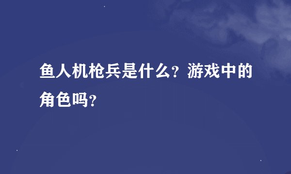 鱼人机枪兵是什么？游戏中的角色吗？