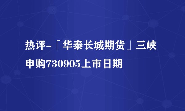 热评-「华泰长城期货」三峡申购730905上市日期