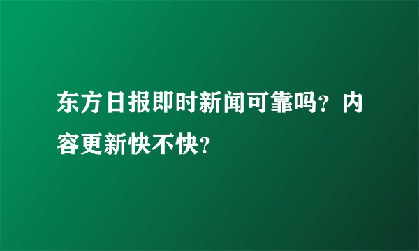 东方日报即时新闻可靠吗？内容更新快不快？