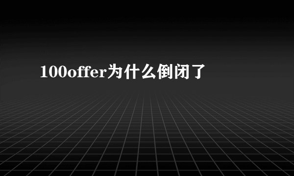 100offer为什么倒闭了