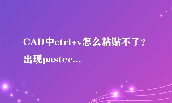 CAD中ctrl+v怎么粘贴不了？出现pasteclip无效，如何修复？