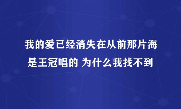 我的爱已经消失在从前那片海 是王冠唱的 为什么我找不到