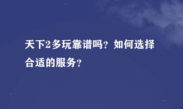 天下2多玩靠谱吗？如何选择合适的服务？