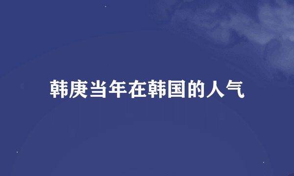 韩庚当年在韩国的人气