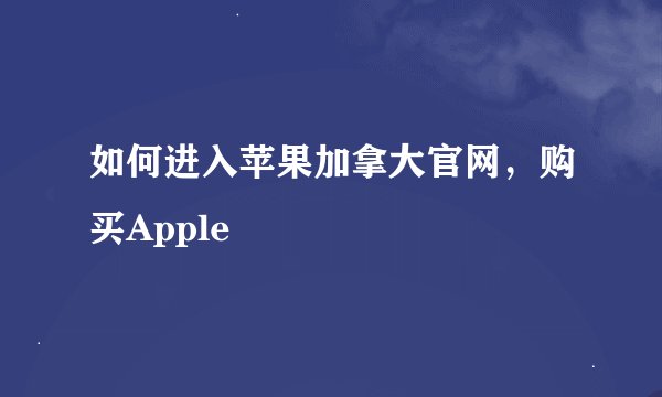如何进入苹果加拿大官网，购买Apple