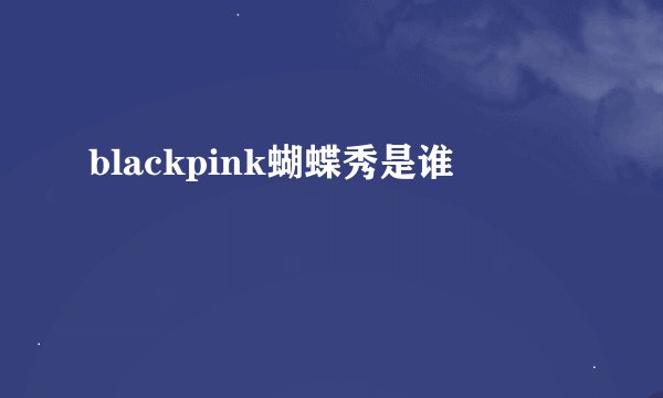 blackpink蝴蝶秀是谁