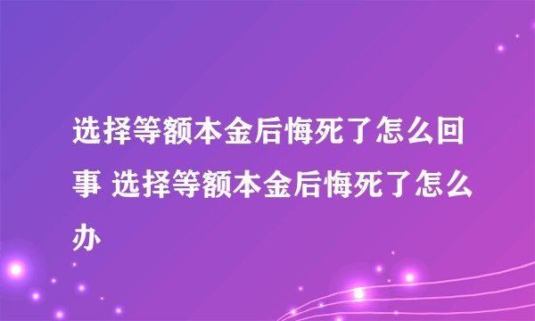 选择等额本金后悔死了怎么回事 选择等额本金后悔死了怎么办