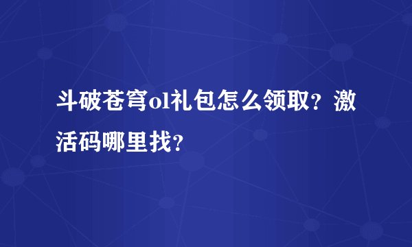 斗破苍穹ol礼包怎么领取？激活码哪里找？