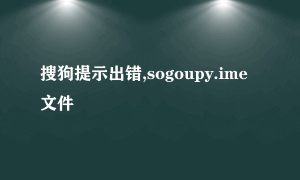 搜狗提示出错,sogoupy.ime文件