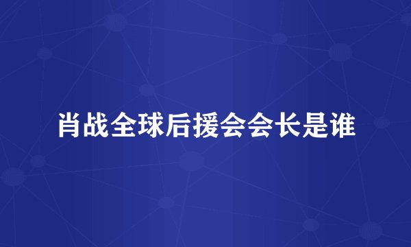 肖战全球后援会会长是谁
