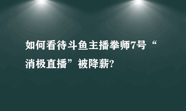 如何看待斗鱼主播拳师7号“消极直播”被降薪?