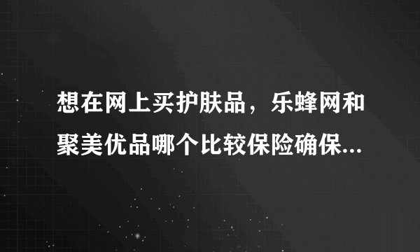 想在网上买护肤品，乐蜂网和聚美优品哪个比较保险确保都是正品？有真实经历的回答一下呗，来推销自己产品