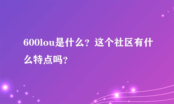 600lou是什么？这个社区有什么特点吗？
