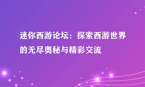 迷你西游论坛：探索西游世界的无尽奥秘与精彩交流