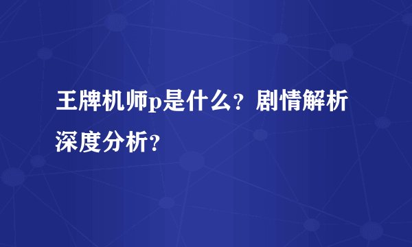 王牌机师p是什么？剧情解析深度分析？