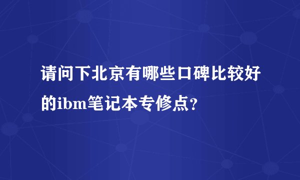 请问下北京有哪些口碑比较好的ibm笔记本专修点？