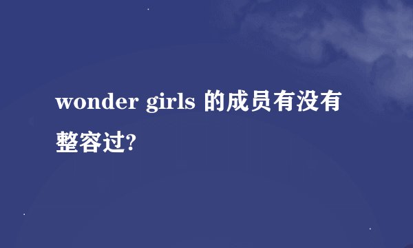 wonder girls 的成员有没有整容过?