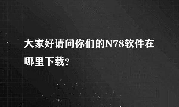 大家好请问你们的N78软件在哪里下载？