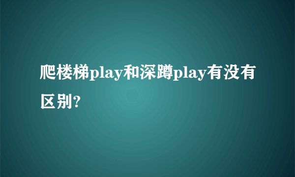 爬楼梯play和深蹲play有没有区别?