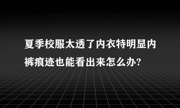 夏季校服太透了内衣特明显内裤痕迹也能看出来怎么办?