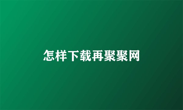 怎样下载再聚聚网