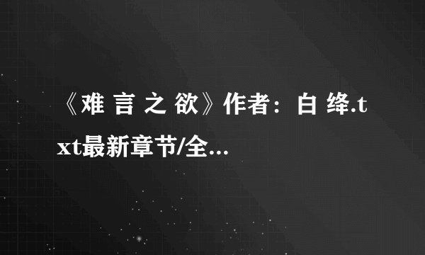 《难 言 之 欲》作者：白 绛.txt最新章节/全集txt免费下载