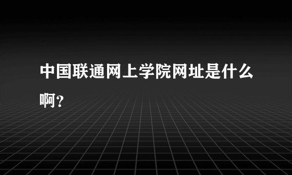 中国联通网上学院网址是什么啊？