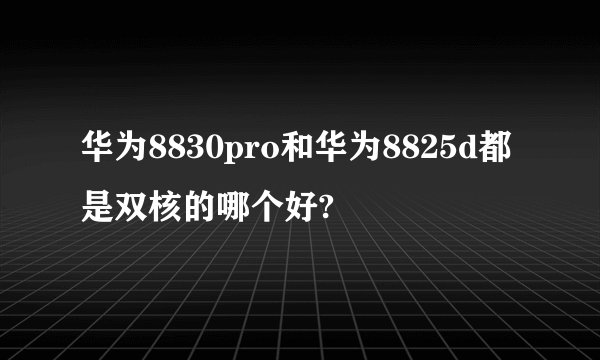 华为8830pro和华为8825d都是双核的哪个好?