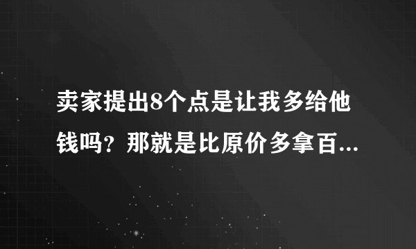 卖家提出8个点是让我多给他钱吗？那就是比原价多拿百分之8吗5万块就是8O0吗？？