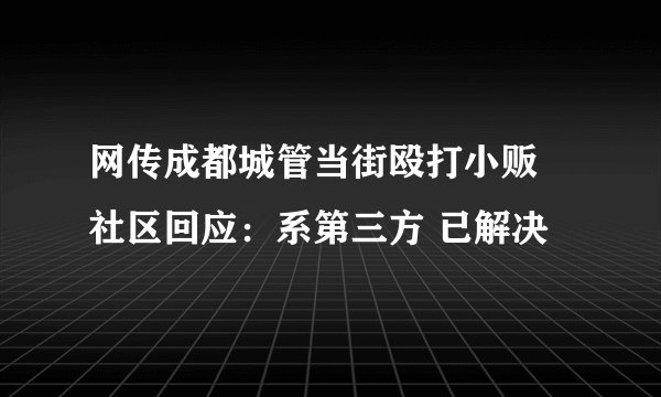 网传成都城管当街殴打小贩 社区回应：系第三方 已解决