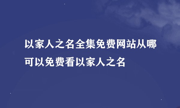 以家人之名全集免费网站从哪可以免费看以家人之名