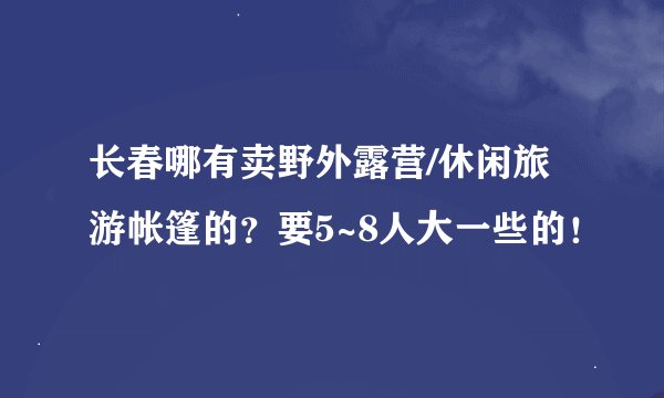 长春哪有卖野外露营/休闲旅游帐篷的？要5~8人大一些的！