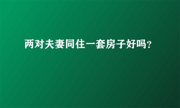 两对夫妻同住一套房子好吗？