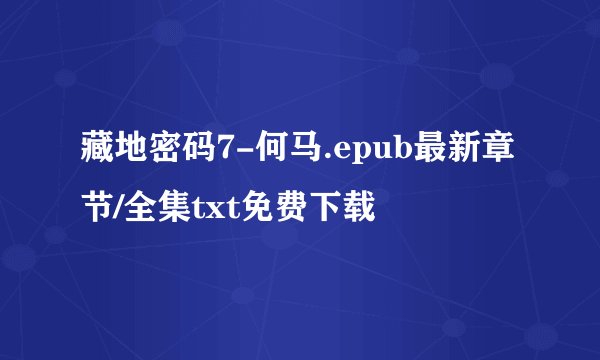 藏地密码7-何马.epub最新章节/全集txt免费下载