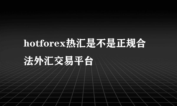 hotforex热汇是不是正规合法外汇交易平台
