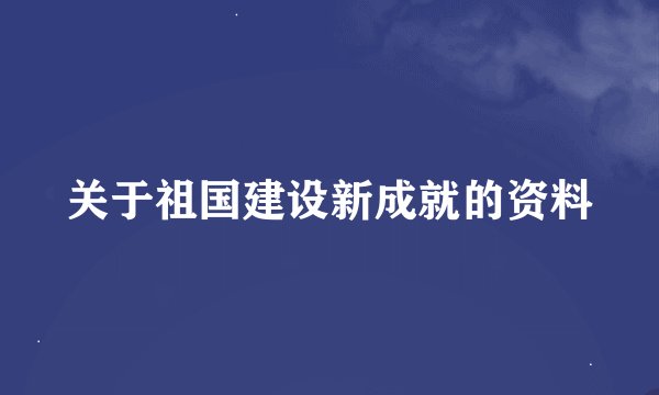 关于祖国建设新成就的资料