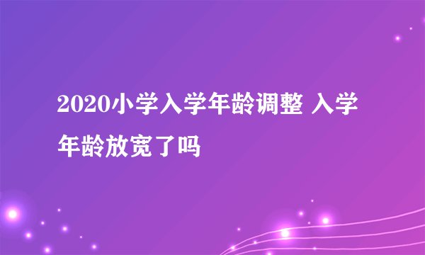 2020小学入学年龄调整 入学年龄放宽了吗