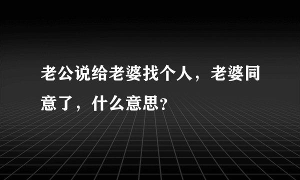 老公说给老婆找个人，老婆同意了，什么意思？