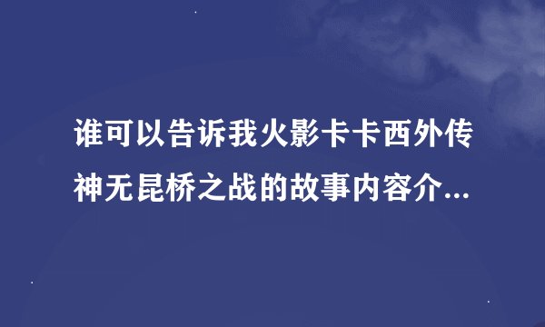 谁可以告诉我火影卡卡西外传神无昆桥之战的故事内容介绍（要详细点的）？拜谢！