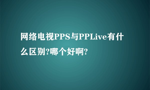 网络电视PPS与PPLive有什么区别?哪个好啊?